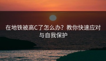 在地铁被高C了怎么办？教你快速应对与自我保护