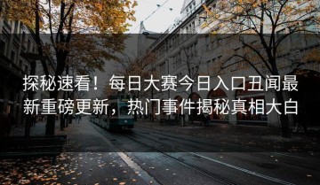 探秘速看！每日大赛今日入口丑闻最新重磅更新，热门事件揭秘真相大白
