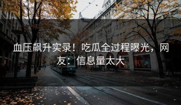 血压飙升实录！吃瓜全过程曝光，网友：信息量太大