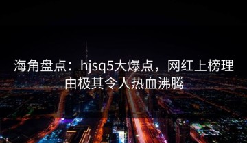 海角盘点：hjsq5大爆点，网红上榜理由极其令人热血沸腾