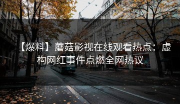 【爆料】蘑菇影视在线观看热点：虚构网红事件点燃全网热议