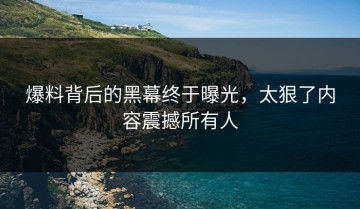 爆料背后的黑幕终于曝光，太狠了内容震撼所有人