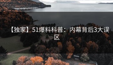 【独家】51爆料科普：内幕背后3大误区