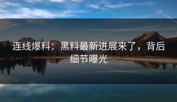 连线爆料：黑料最新进展来了，背后细节曝光