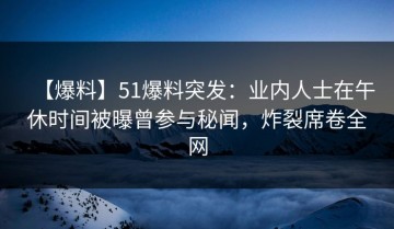 【爆料】51爆料突发：业内人士在午休时间被曝曾参与秘闻，炸裂席卷全网