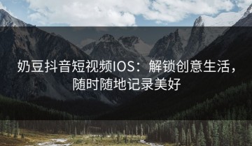 奶豆抖音短视频IOS：解锁创意生活，随时随地记录美好