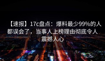 【速报】17c盘点：爆料最少99%的人都误会了，当事人上榜理由彻底令人震撼人心