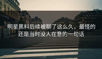 明星黑料后续被聊了这么久，最怪的还是当时没人在意的一句话