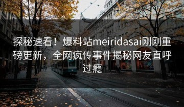 探秘速看！爆料站meiridasai刚刚重磅更新，全网疯传事件揭秘网友直呼过瘾