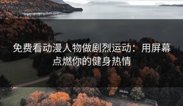 免费看动漫人物做剧烈运动：用屏幕点燃你的健身热情