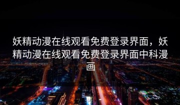 妖精动漫在线观看免费登录界面，妖精动漫在线观看免费登录界面中科漫画