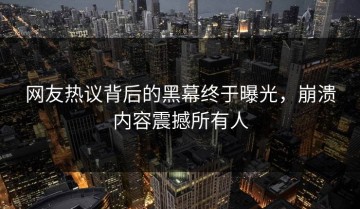 网友热议背后的黑幕终于曝光，崩溃内容震撼所有人