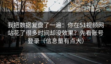 我把数据复盘了一遍：你在51视频网站花了很多时间却没效果？先看账号登录（信息量有点大）