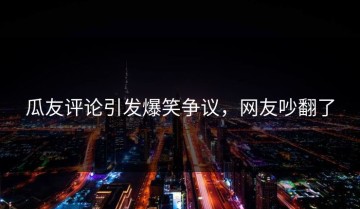 瓜友评论引发爆笑争议，网友吵翻了