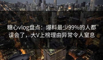 糖心vlog盘点：爆料最少99%的人都误会了，大V上榜理由异常令人窒息