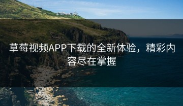 草莓视频APP下载的全新体验，精彩内容尽在掌握