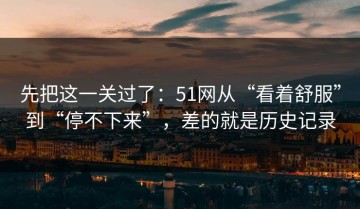 先把这一关过了：51网从“看着舒服”到“停不下来”，差的就是历史记录