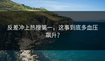 反差冲上热搜第一，这事到底多血压飙升？