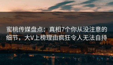 蜜桃传媒盘点：真相7个你从没注意的细节，大V上榜理由疯狂令人无法自持