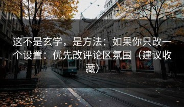 这不是玄学，是方法：如果你只改一个设置：优先改评论区氛围（建议收藏）