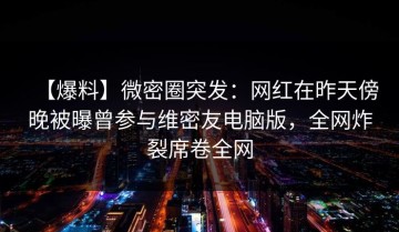 【爆料】微密圈突发：网红在昨天傍晚被曝曾参与维密友电脑版，全网炸裂席卷全网