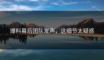 爆料幕后团队发声，这细节太疑惑