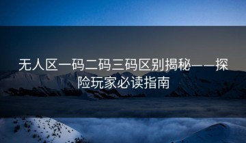 无人区一码二码三码区别揭秘——探险玩家必读指南