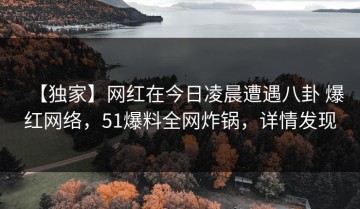 【独家】网红在今日凌晨遭遇八卦 爆红网络，51爆料全网炸锅，详情发现
