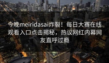 今晚meiridasai炸裂！每日大赛在线观看入口点击揭秘，热议网红内幕网友直呼过瘾