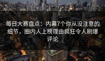 每日大赛盘点：内幕7个你从没注意的细节，圈内人上榜理由疯狂令人刷爆评论