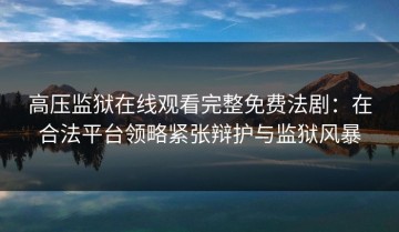 高压监狱在线观看完整免费法剧：在合法平台领略紧张辩护与监狱风暴