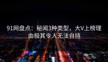 91网盘点：秘闻3种类型，大V上榜理由极其令人无法自持