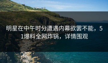明星在中午时分遭遇内幕欲罢不能，51爆料全网炸锅，详情围观