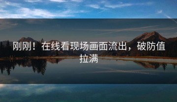 刚刚！在线看现场画面流出，破防值拉满