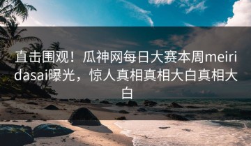 直击围观！瓜神网每日大赛本周meiridasai曝光，惊人真相真相大白真相大白