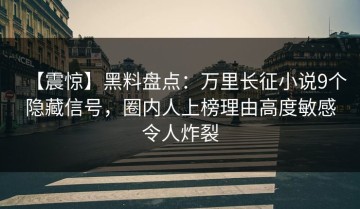【震惊】黑料盘点：万里长征小说9个隐藏信号，圈内人上榜理由高度敏感令人炸裂