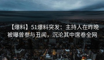 【爆料】51爆料突发：主持人在昨晚被曝曾参与丑闻，沉沦其中席卷全网