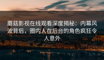 蘑菇影视在线观看深度揭秘：内幕风波背后，圈内人在后台的角色疯狂令人意外
