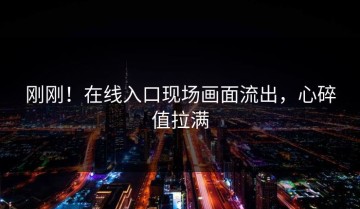 刚刚！在线入口现场画面流出，心碎值拉满