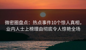 微密圈盘点：热点事件10个惊人真相，业内人士上榜理由彻底令人惊艳全场