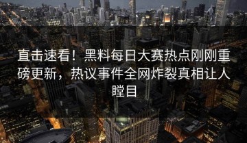 直击速看！黑料每日大赛热点刚刚重磅更新，热议事件全网炸裂真相让人瞠目