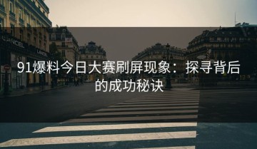 91爆料今日大赛刷屏现象：探寻背后的成功秘诀