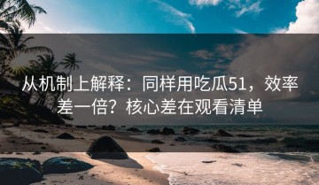 从机制上解释：同样用吃瓜51，效率差一倍？核心差在观看清单
