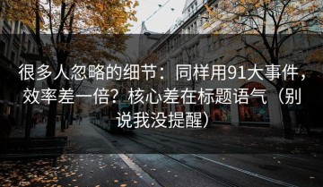 很多人忽略的细节：同样用91大事件，效率差一倍？核心差在标题语气（别说我没提醒）