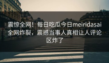 震惊全网！每日吃瓜今日meiridasai全网炸裂，震撼当事人真相让人评论区炸了