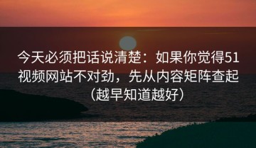 今天必须把话说清楚：如果你觉得51视频网站不对劲，先从内容矩阵查起（越早知道越好）