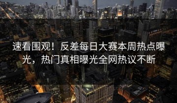 速看围观！反差每日大赛本周热点曝光，热门真相曝光全网热议不断