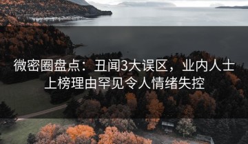 微密圈盘点：丑闻3大误区，业内人士上榜理由罕见令人情绪失控