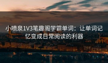 小喷泉1V3笔趣阁学霸单词：让单词记忆变成日常阅读的利器
