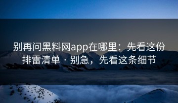 别再问黑料网app在哪里：先看这份排雷清单 · 别急，先看这条细节